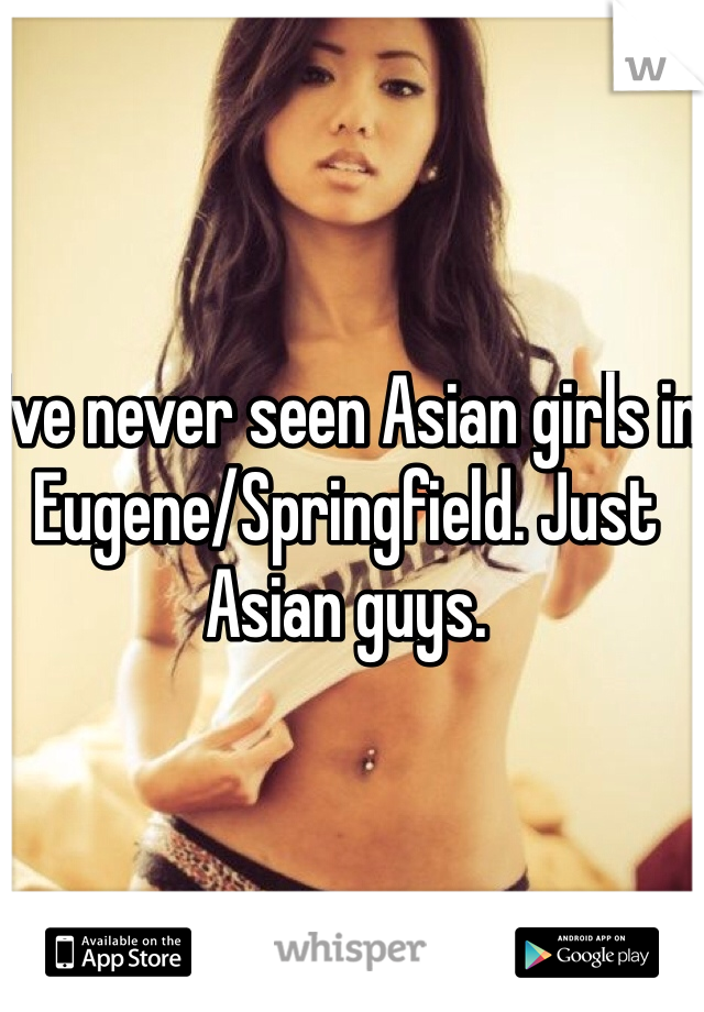 I've never seen Asian girls in Eugene/Springfield. Just Asian guys. 