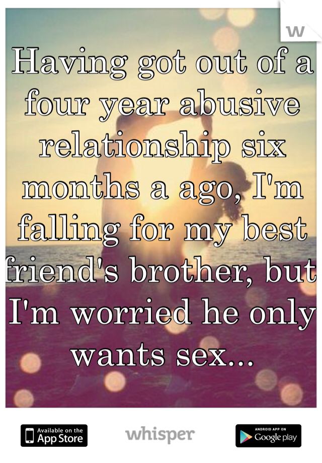 Having got out of a four year abusive relationship six months a ago, I'm falling for my best friend's brother, but I'm worried he only wants sex...