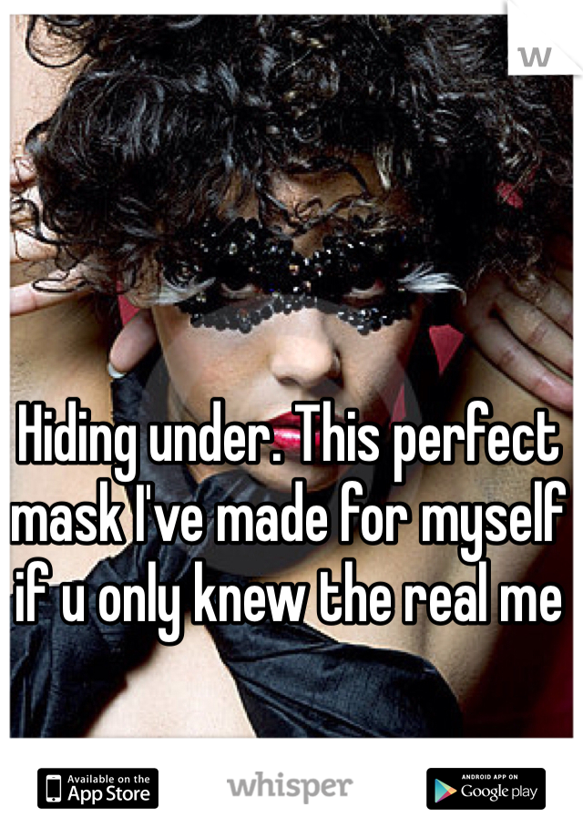 Hiding under. This perfect mask I've made for myself if u only knew the real me