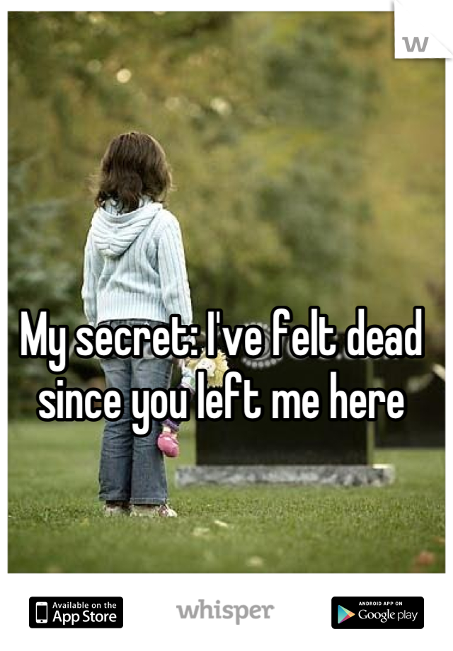 My secret: I've felt dead since you left me here