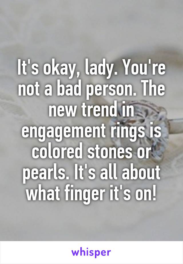 It's okay, lady. You're not a bad person. The new trend in engagement rings is colored stones or pearls. It's all about what finger it's on!
