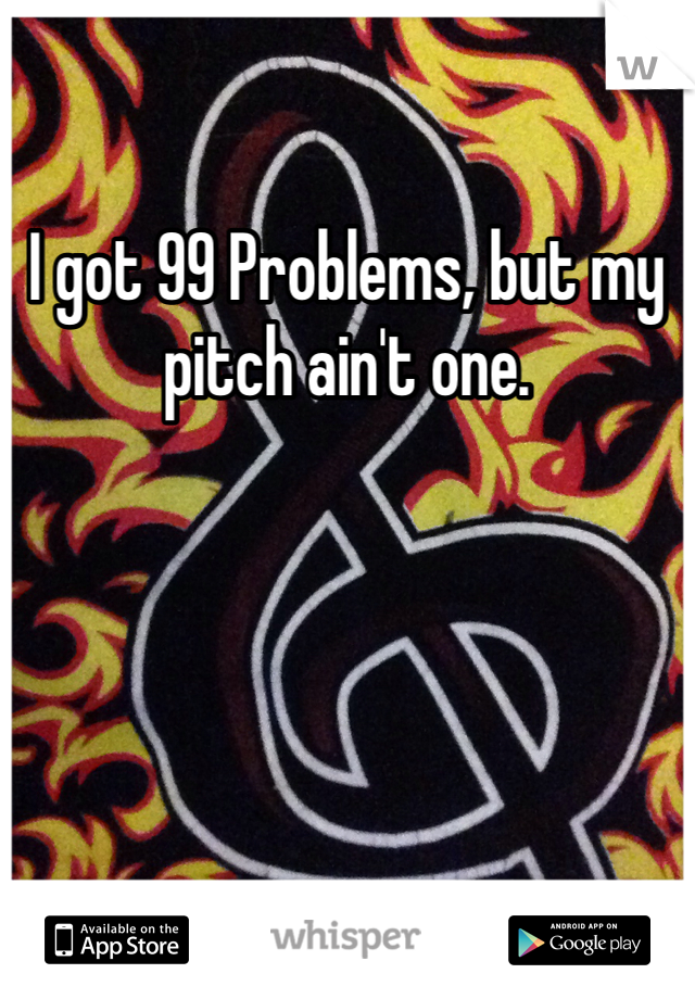 I got 99 Problems, but my pitch ain't one.