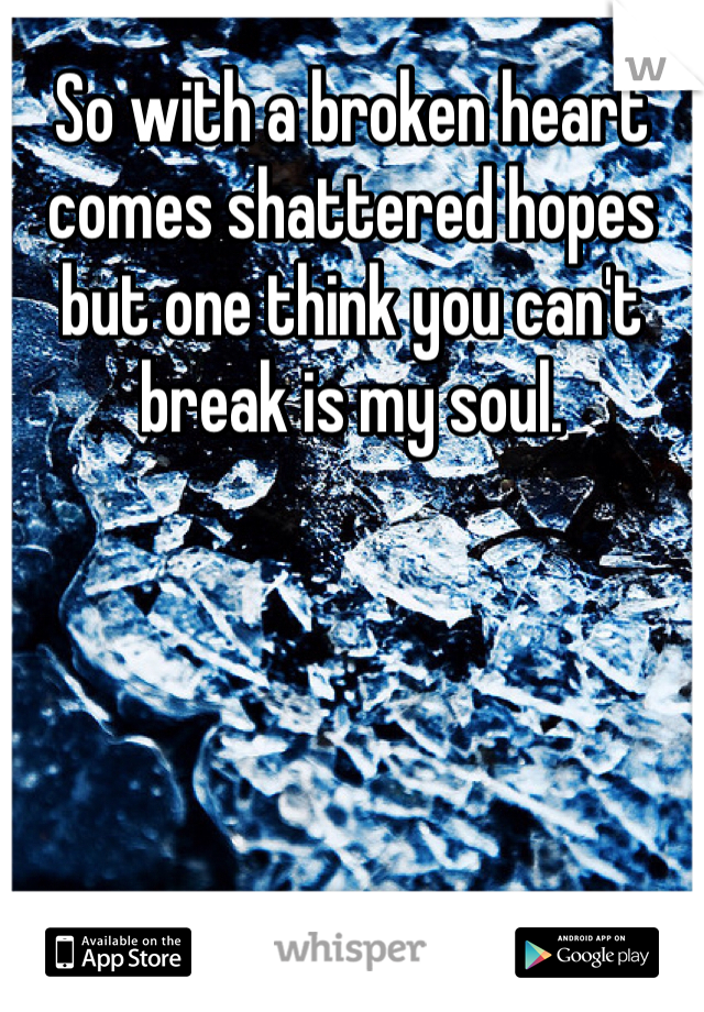 So with a broken heart comes shattered hopes but one think you can't break is my soul. 