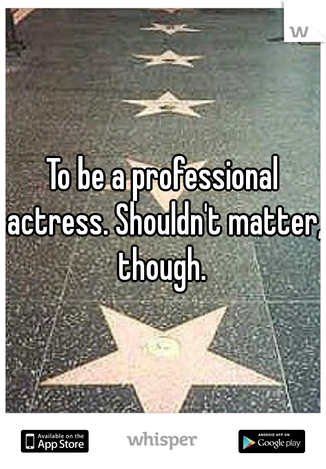 To be a professional actress. Shouldn't matter, though. 