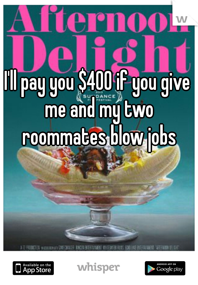 I'll pay you $400 if you give me and my two roommates blow jobs