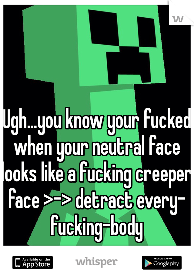 



Ugh...you know your fucked when your neutral face looks like a fucking creeper face >-> detract every-fucking-body