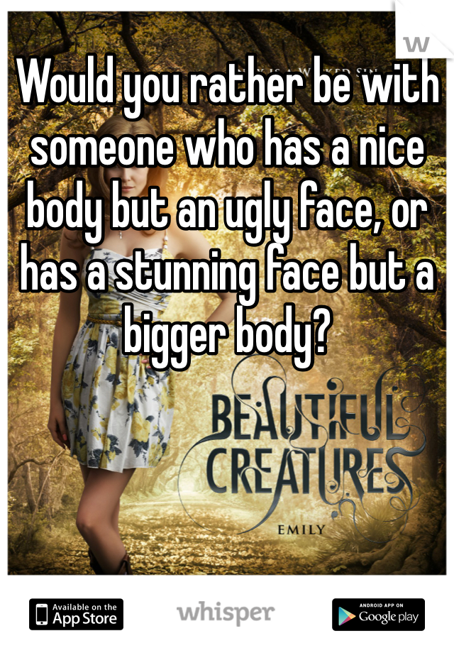 Would you rather be with someone who has a nice body but an ugly face, or has a stunning face but a bigger body?