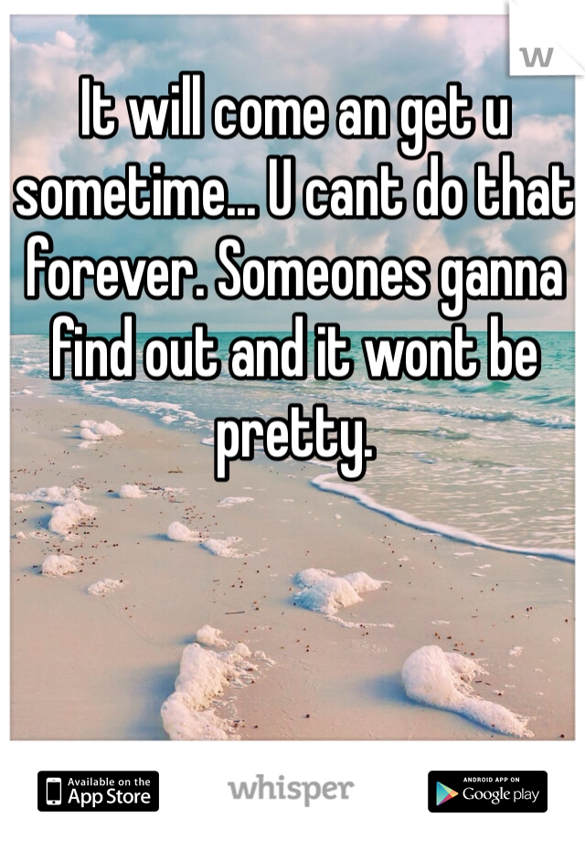 It will come an get u sometime... U cant do that forever. Someones ganna find out and it wont be pretty.