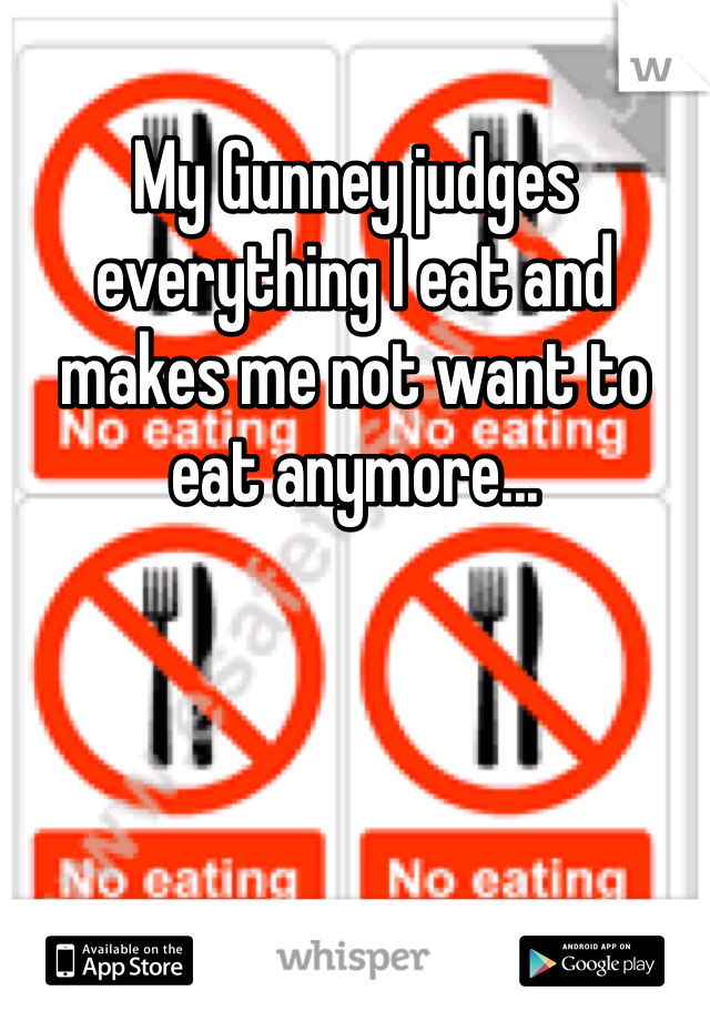 My Gunney judges everything I eat and makes me not want to eat anymore...