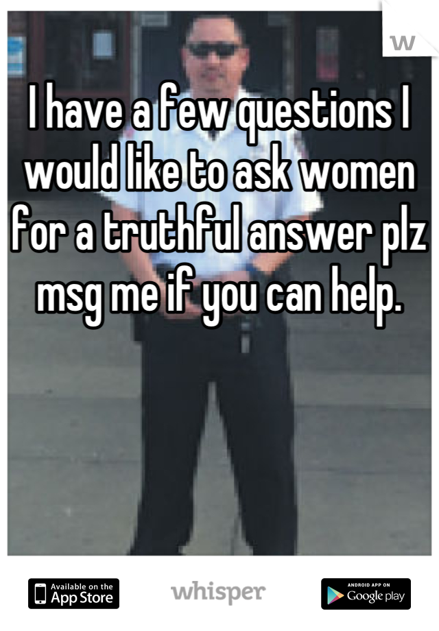 I have a few questions I would like to ask women for a truthful answer plz msg me if you can help.