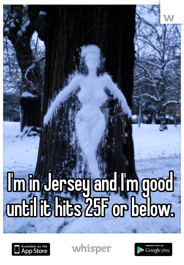 I'm in Jersey and I'm good until it hits 25F or below. 