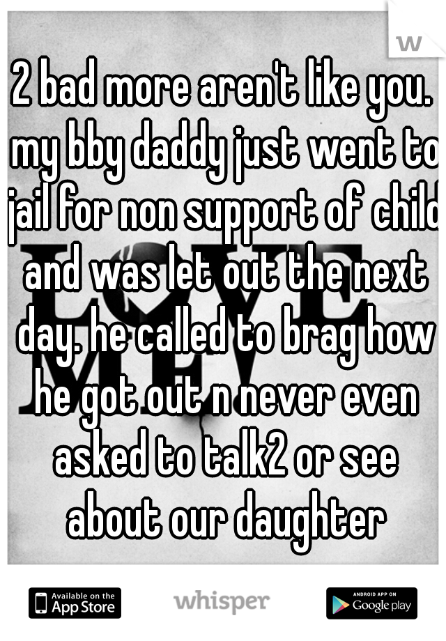 2 bad more aren't like you. my bby daddy just went to jail for non support of child and was let out the next day. he called to brag how he got out n never even asked to talk2 or see about our daughter