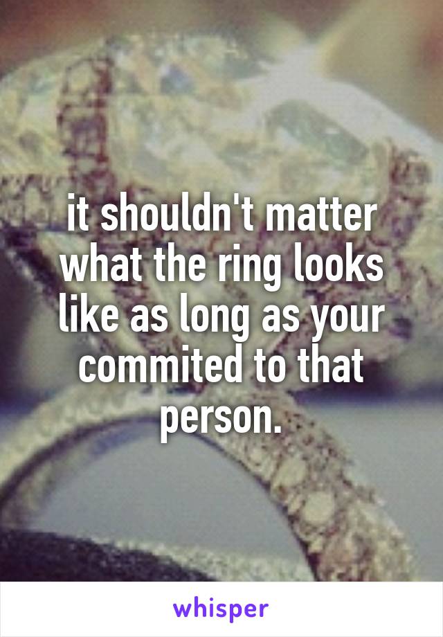 it shouldn't matter what the ring looks like as long as your commited to that person.