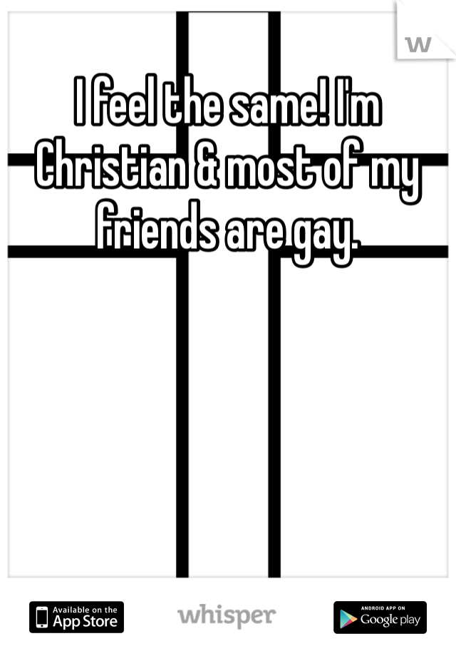 I feel the same! I'm Christian & most of my friends are gay.