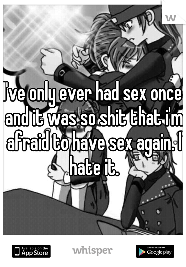 I've only ever had sex once and it was so shit that i'm afraid to have sex again. I hate it.