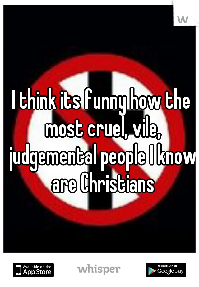 I think its funny how the most cruel, vile, judgemental people I know are Christians