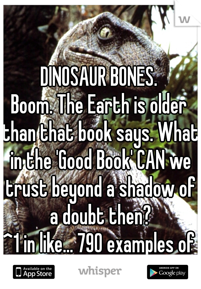 DINOSAUR BONES.
Boom. The Earth is older than that book says. What in the 'Good Book' CAN we trust beyond a shadow of a doubt then?
^1 in like... 790 examples of why God doesn't exist. 