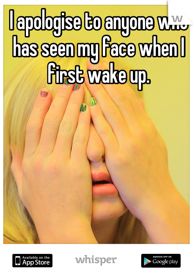 I apologise to anyone who has seen my face when I first wake up.