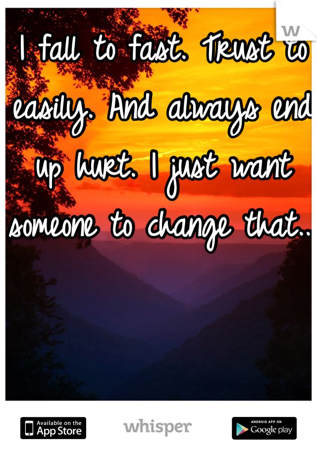 I fall to fast. Trust to easily. And always end up hurt. I just want someone to change that...