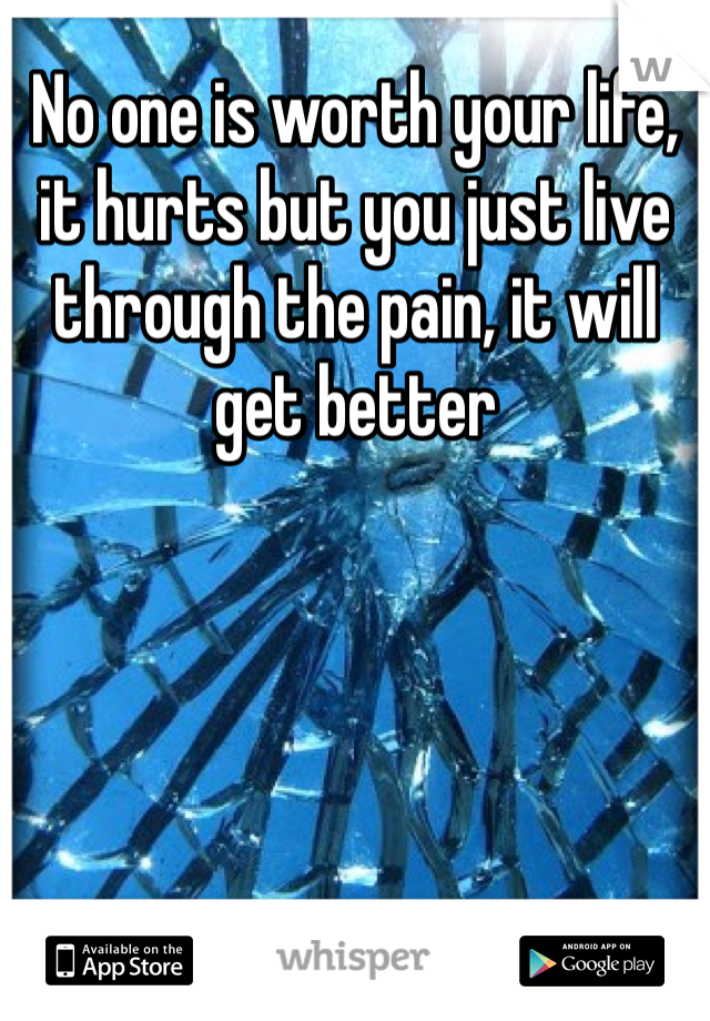 No one is worth your life, it hurts but you just live through the pain, it will get better 