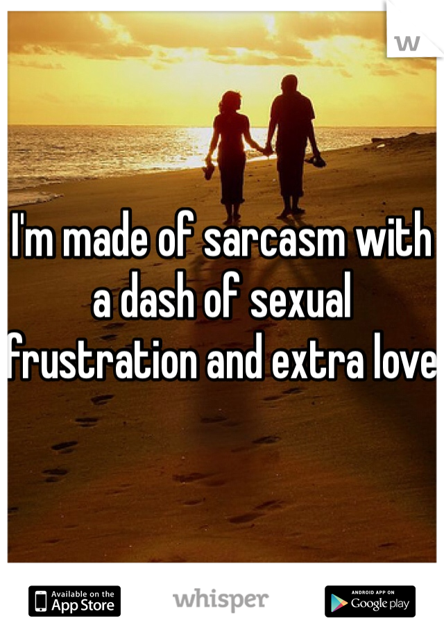 I'm made of sarcasm with a dash of sexual frustration and extra love