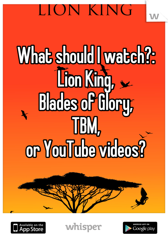 What should I watch?:
Lion King,
Blades of Glory,
TBM,
or YouTube videos?