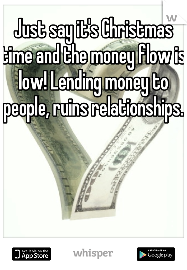 Just say it's Christmas time and the money flow is low! Lending money to people, ruins relationships.