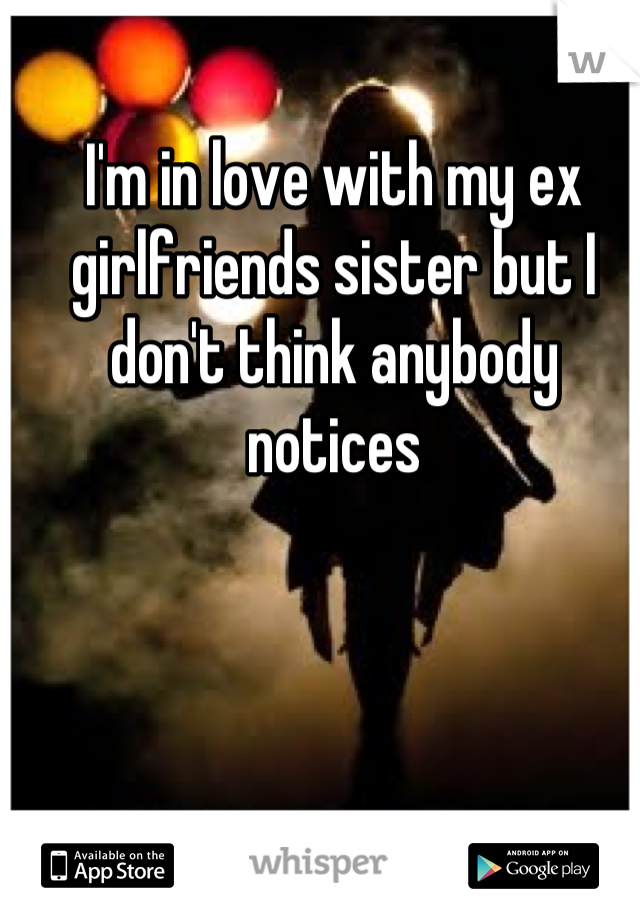 I'm in love with my ex girlfriends sister but I don't think anybody notices