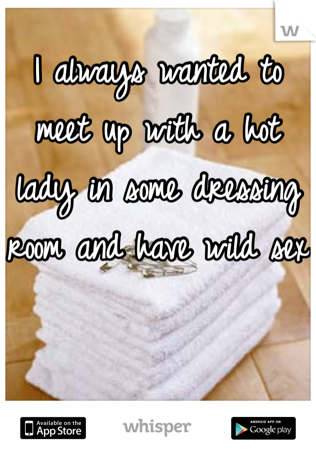 I always wanted to meet up with a hot lady in some dressing room and have wild sex