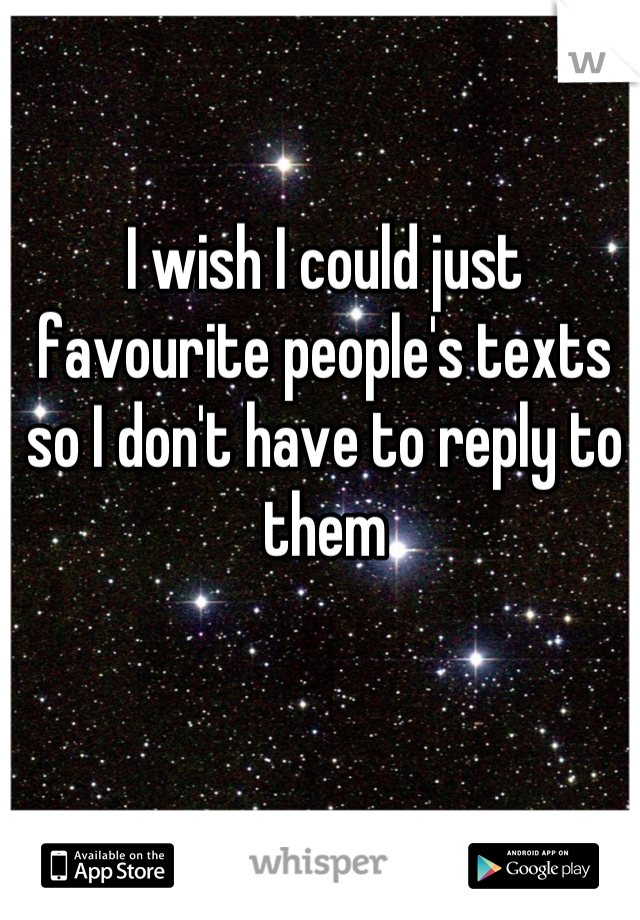 I wish I could just favourite people's texts so I don't have to reply to them