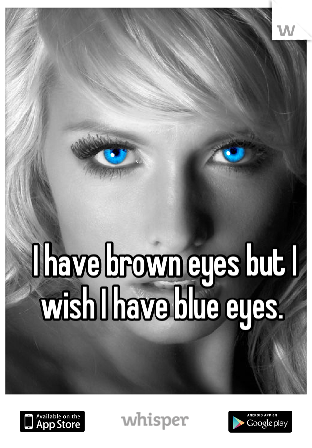 I have brown eyes but I wish I have blue eyes. 