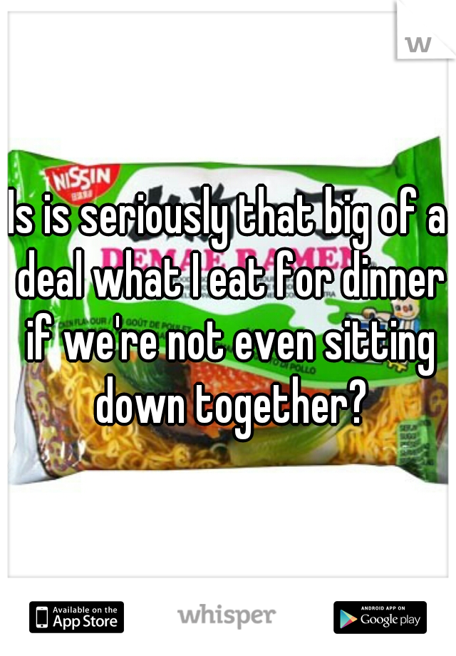 Is is seriously that big of a deal what I eat for dinner if we're not even sitting down together?
