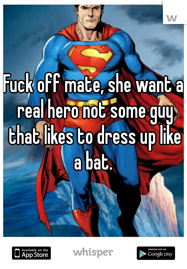 Fuck off mate, she want a real hero not some guy that likes to dress up like a bat. 