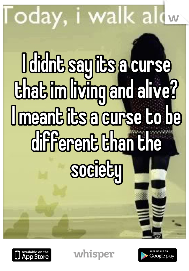 I didnt say its a curse that im living and alive?
I meant its a curse to be different than the society