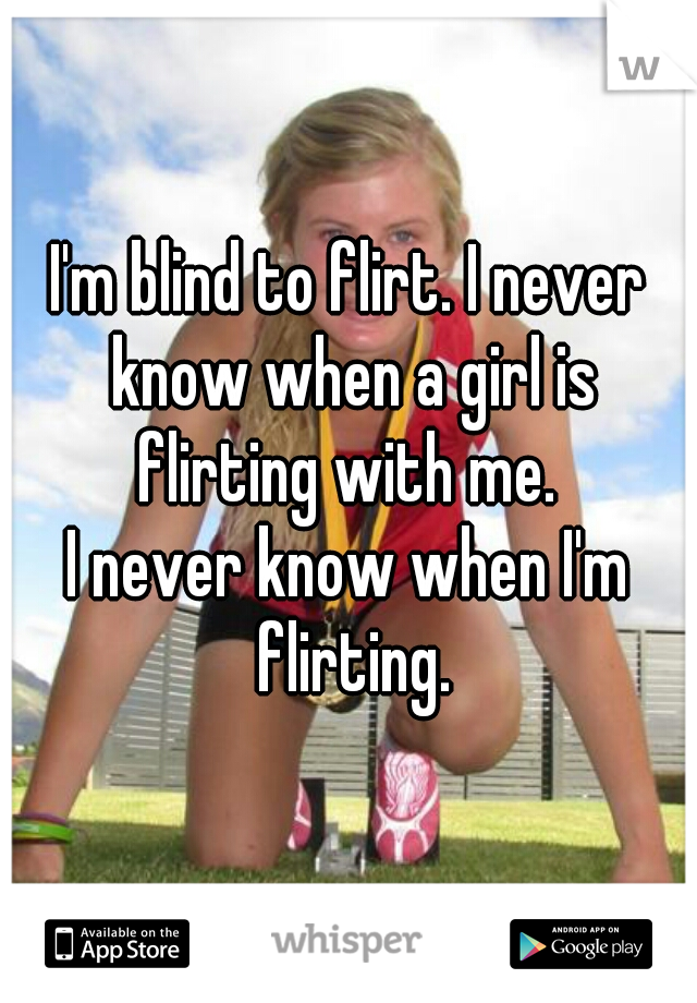 I'm blind to flirt. I never know when a girl is flirting with me. 
I never know when I'm flirting.
 
