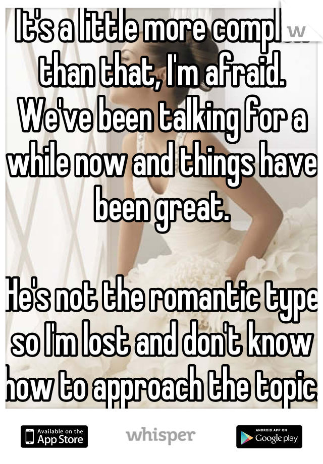 It's a little more complex than that, I'm afraid. We've been talking for a while now and things have been great. 

He's not the romantic type so I'm lost and don't know how to approach the topic.