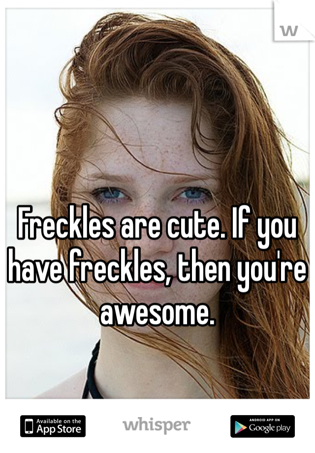 Freckles are cute. If you have freckles, then you're awesome.
