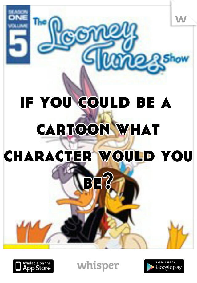 if you could be a cartoon what character would you be?