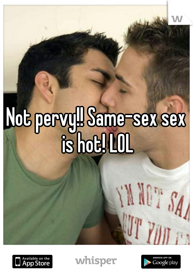 Not pervy!! Same-sex sex is hot! LOL