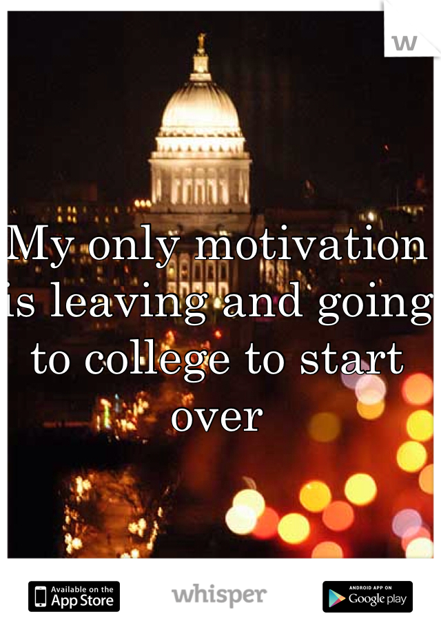 My only motivation is leaving and going to college to start over 