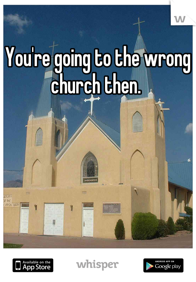 You're going to the wrong church then. 