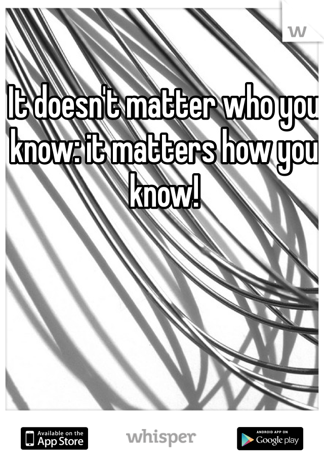 It doesn't matter who you know: it matters how you know! 