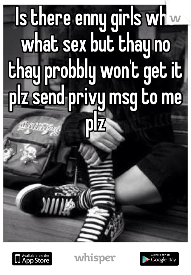 Is there enny girls who what sex but thay no thay probbly won't get it plz send privy msg to me plz 