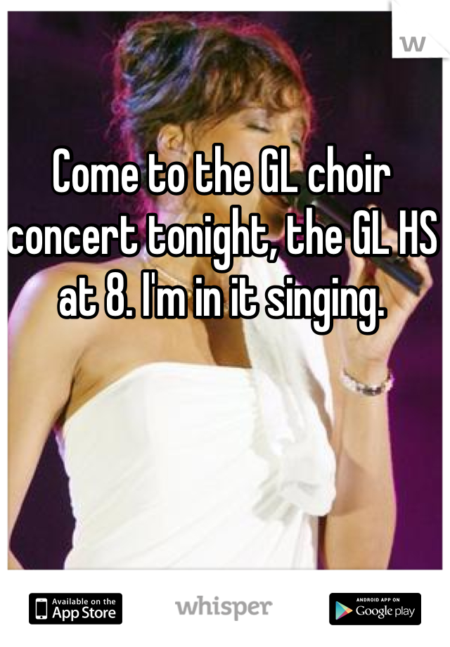 Come to the GL choir concert tonight, the GL HS at 8. I'm in it singing. 