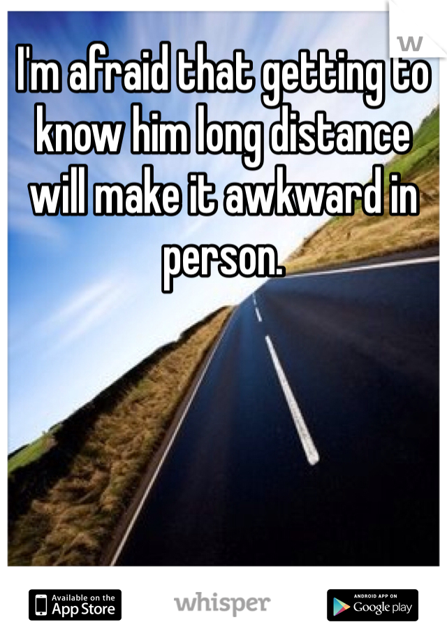 I'm afraid that getting to know him long distance will make it awkward in person.