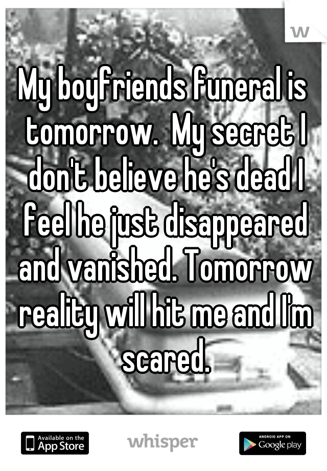 My boyfriends funeral is tomorrow.  My secret I don't believe he's dead I feel he just disappeared and vanished. Tomorrow reality will hit me and I'm scared.
