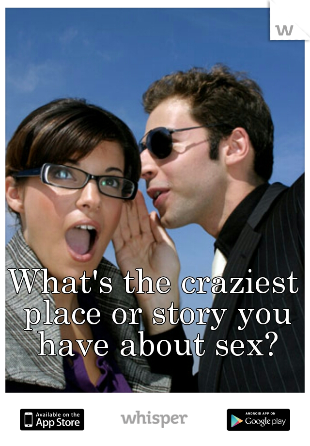 What's the craziest place or story you have about sex?