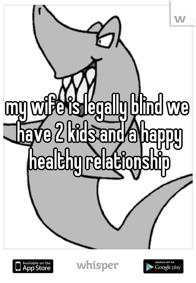 my wife is legally blind we have 2 kids and a happy healthy relationship