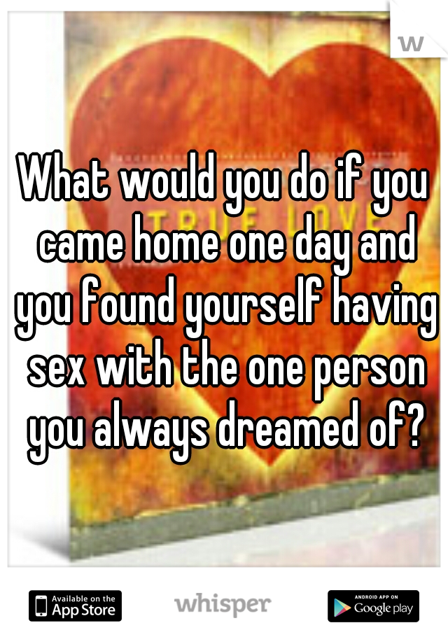 What would you do if you came home one day and you found yourself having sex with the one person you always dreamed of?
