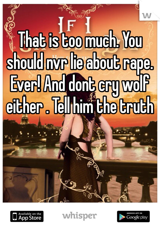 That is too much. You should nvr lie about rape. Ever! And dont cry wolf either . Tell him the truth 
